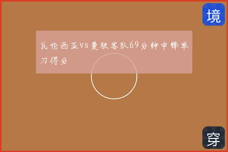 瓦伦西亚vs曼联客队69分钟中锋单刀得分