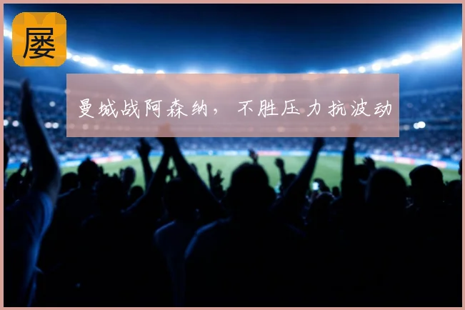 曼城战阿森纳,不胜压力抗波动
