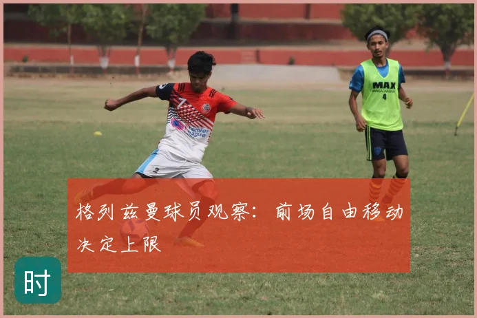 格列兹曼球员观察：前场自由移动决定上限
